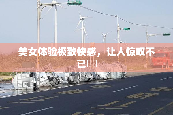 美女体验极致快感，让人惊叹不已❌‌