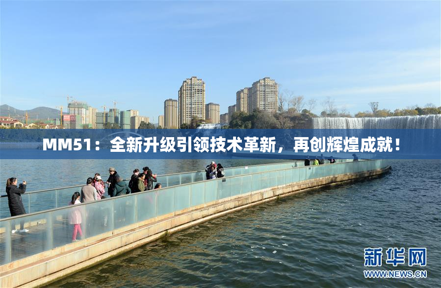 MM51：全新升级引领技术革新，再创辉煌成就！