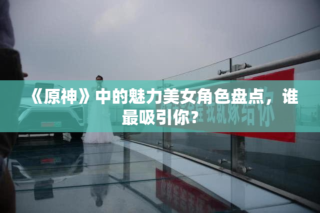 《原神》中的魅力美女角色盘点，谁最吸引你？