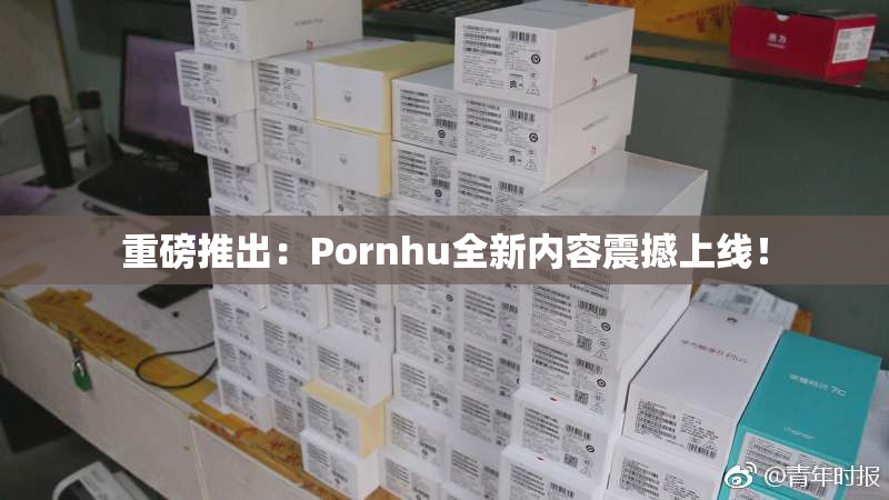 重磅推出：Pornhu全新内容震撼上线！