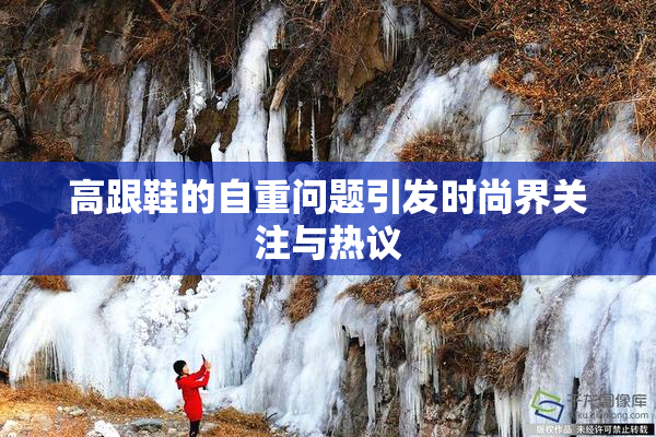 高跟鞋的自重问题引发时尚界关注与热议