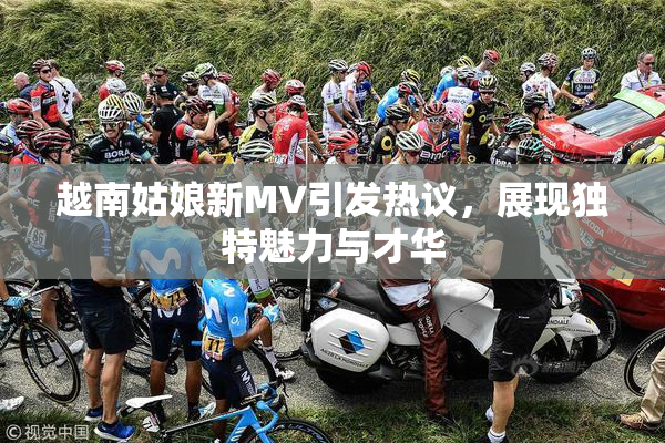 越南姑娘新MV引发热议，展现独特魅力与才华