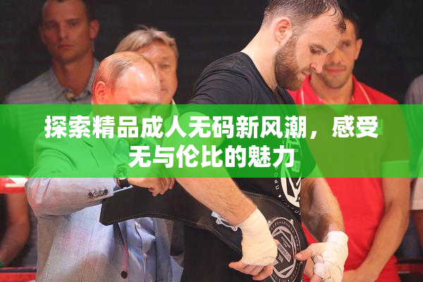 探索精品成人无码新风潮，感受无与伦比的魅力
