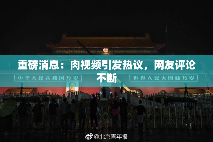 重磅消息：肉视频引发热议，网友评论不断