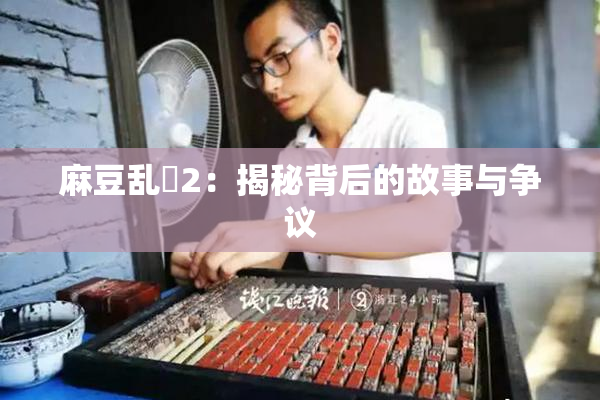 麻豆乱婬2：揭秘背后的故事与争议