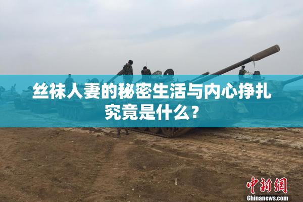 丝袜人妻的秘密生活与内心挣扎究竟是什么？