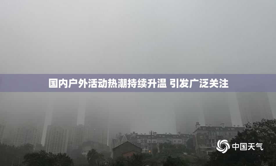 国内户外活动热潮持续升温 引发广泛关注