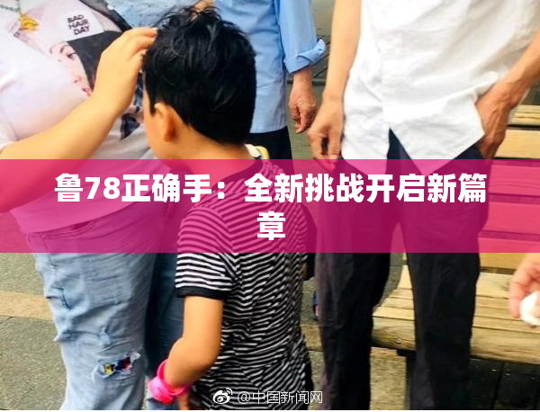 鲁78正确手：全新挑战开启新篇章