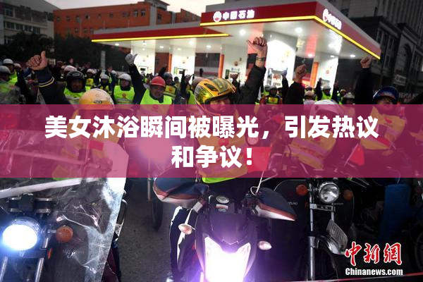 美女沐浴瞬间被曝光，引发热议和争议！