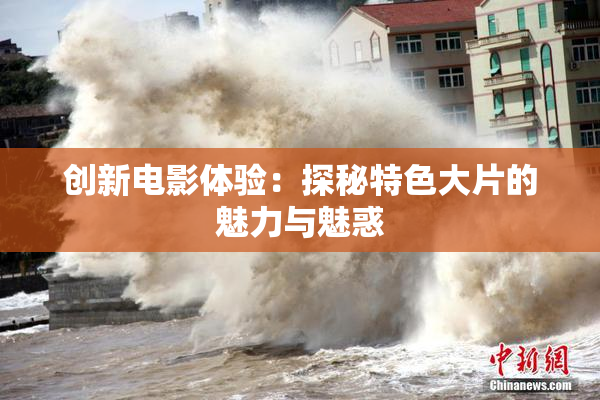 创新电影体验：探秘特色大片的魅力与魅惑
