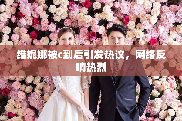 维妮娜被c到后引发热议，网络反响热烈