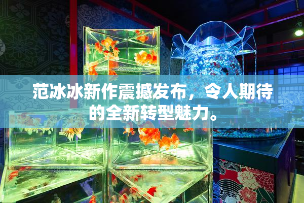 范冰冰新作震撼发布，令人期待的全新转型魅力。