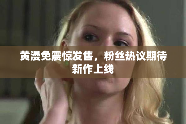 黄漫免震惊发售，粉丝热议期待新作上线