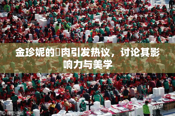 金珍妮的婬肉引发热议，讨论其影响力与美学