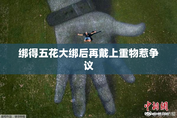 绑得五花大绑后再戴上重物惹争议