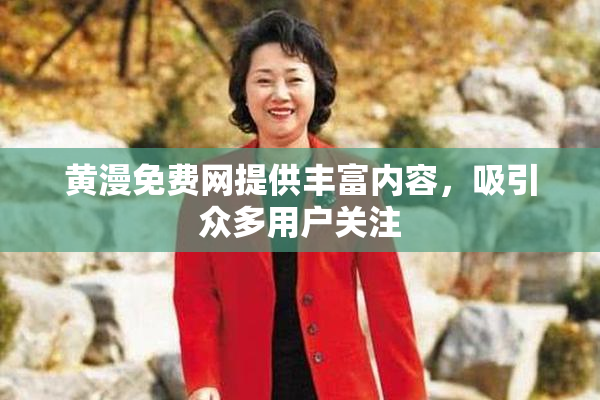 黄漫免费网提供丰富内容，吸引众多用户关注