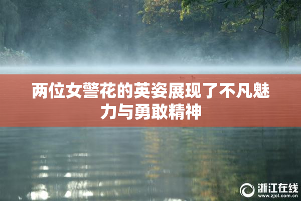 两位女警花的英姿展现了不凡魅力与勇敢精神