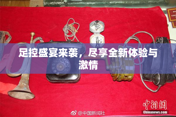 足控盛宴来袭，尽享全新体验与激情