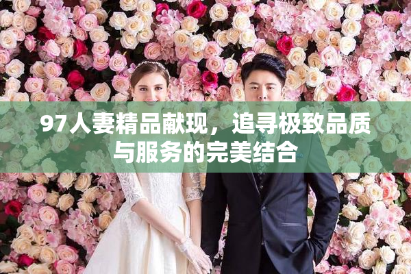 97人妻精品献现，追寻极致品质与服务的完美结合