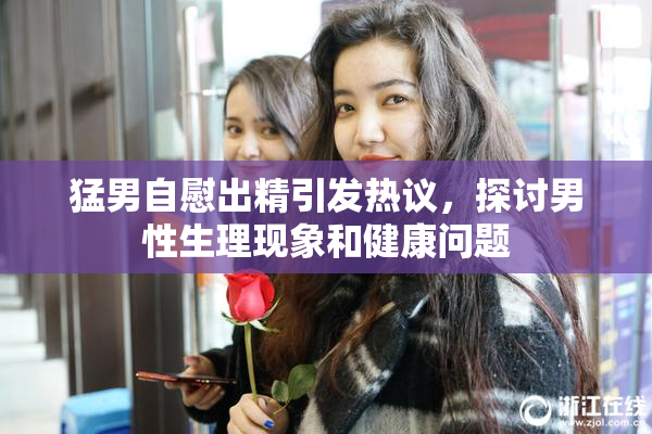猛男自慰出精引发热议，探讨男性生理现象和健康问题