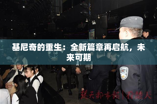基尼奇的重生：全新篇章再启航，未来可期