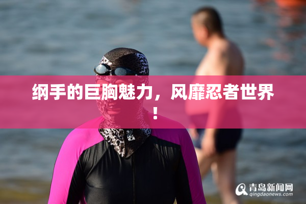 纲手的巨胸魅力，风靡忍者世界！
