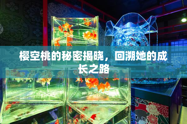 樱空桃的秘密揭晓，回溯她的成长之路
