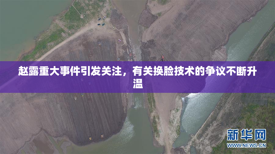 赵露重大事件引发关注，有关换脸技术的争议不断升温