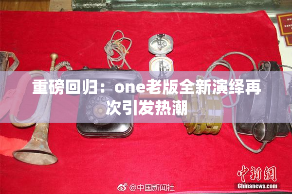 重磅回归：one老版全新演绎再次引发热潮