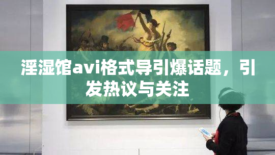 淫湿馆avi格式导引爆话题，引发热议与关注
