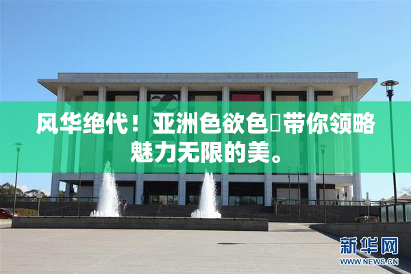 风华绝代！亚洲色欲色欱带你领略魅力无限的美。