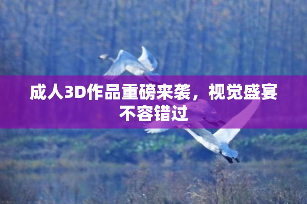 成人3D作品重磅来袭，视觉盛宴不容错过