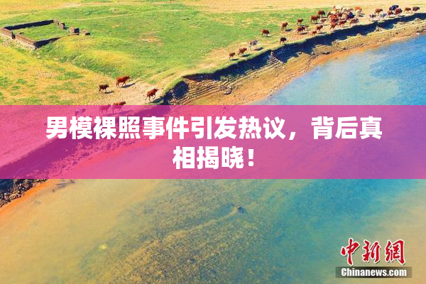 男模裸照事件引发热议，背后真相揭晓！