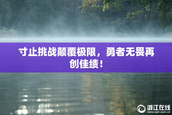 寸止挑战颠覆极限，勇者无畏再创佳绩！