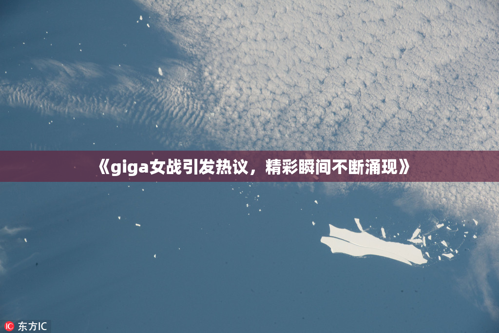 《giga女战引发热议，精彩瞬间不断涌现》