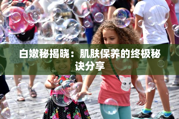 白嫩秘揭晓：肌肤保养的终极秘诀分享