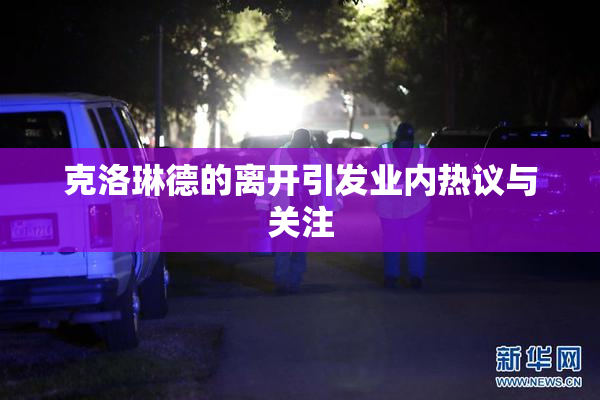 克洛琳德的离开引发业内热议与关注