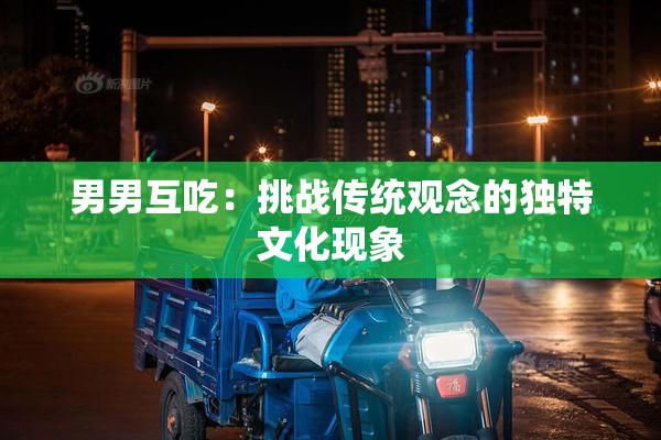 男男互吃：挑战传统观念的独特文化现象