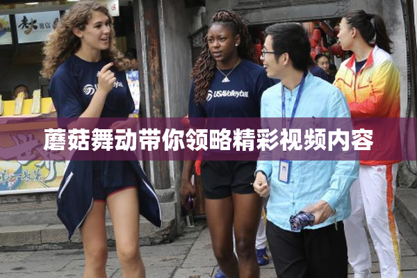 蘑菇舞动带你领略精彩视频内容