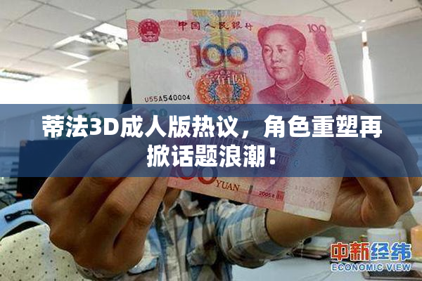 蒂法3D成人版热议，角色重塑再掀话题浪潮！