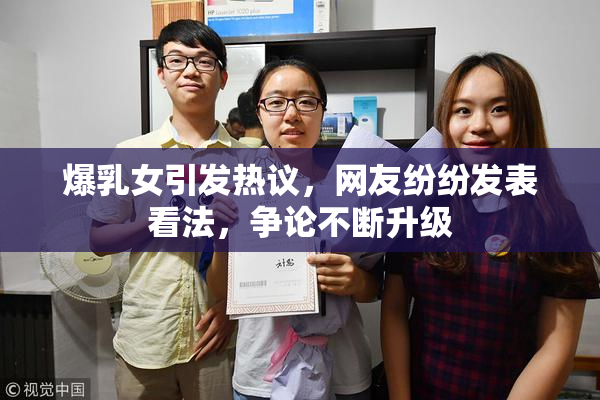 爆乳女引发热议，网友纷纷发表看法，争论不断升级