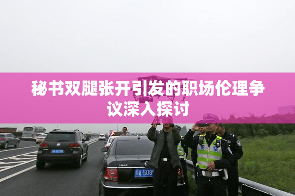 秘书双腿张开引发的职场伦理争议深入探讨