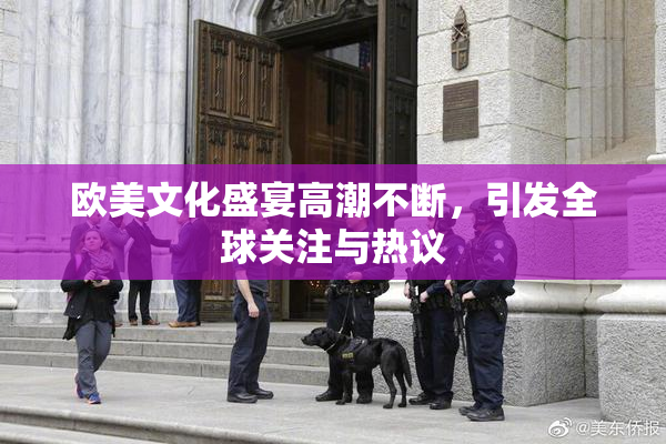 欧美文化盛宴高潮不断，引发全球关注与热议