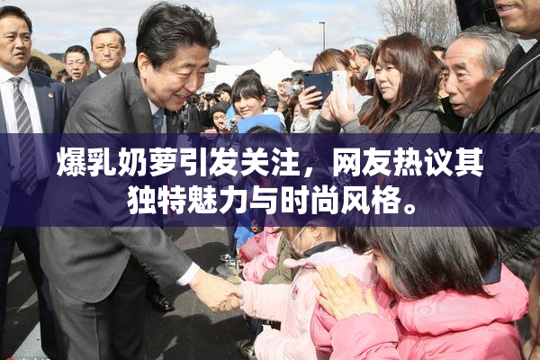爆乳奶萝引发关注，网友热议其独特魅力与时尚风格。