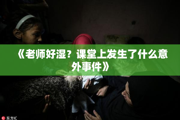 《老师好湿？课堂上发生了什么意外事件》