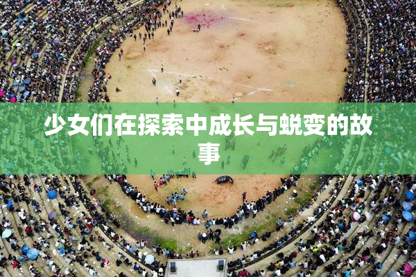 少女们在探索中成长与蜕变的故事