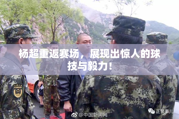 杨超重返赛场，展现出惊人的球技与毅力！