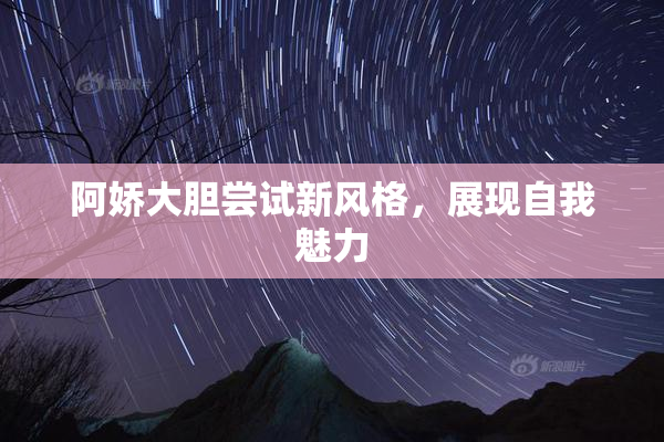 阿娇大胆尝试新风格，展现自我魅力