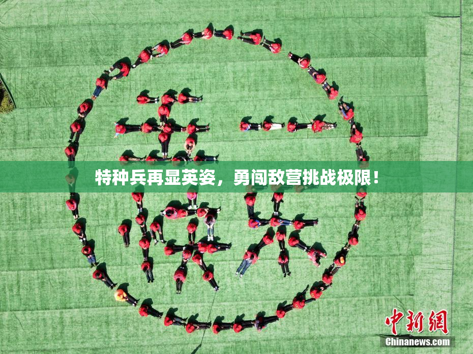 特种兵再显英姿，勇闯敌营挑战极限！