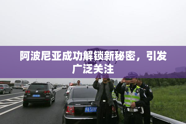 阿波尼亚成功解锁新秘密，引发广泛关注